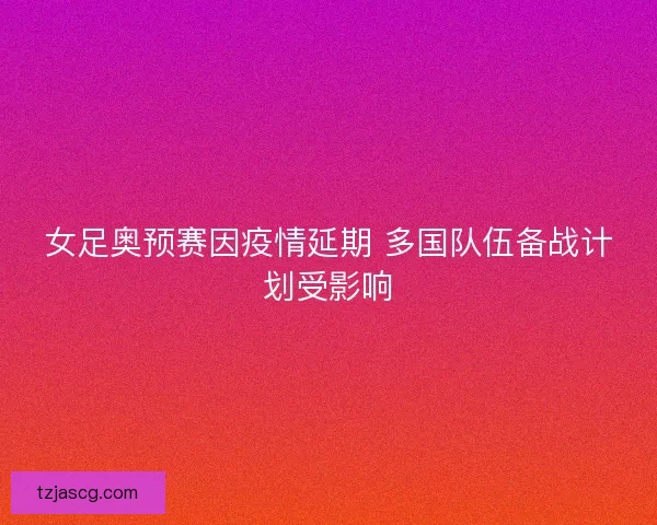 女足奥预赛因疫情延期 多国队伍备战计划受影响