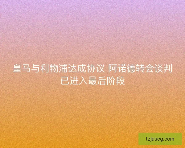 皇马与利物浦达成协议 阿诺德转会谈判已进入最后阶段