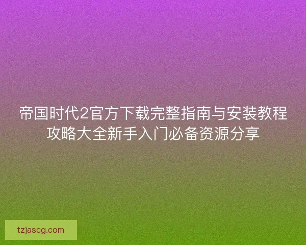 帝国时代2官方下载完整指南与安装教程攻略大全新手入门必备资源分享