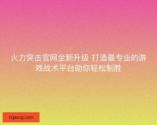 火力突击官网全新升级 打造最专业的游戏战术平台助你轻松制胜