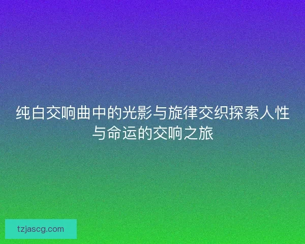 纯白交响曲中的光影与旋律交织探索人性与命运的交响之旅