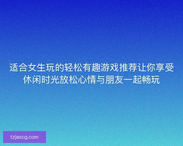 适合女生玩的轻松有趣游戏推荐让你享受休闲时光放松心情与朋友一起畅玩
