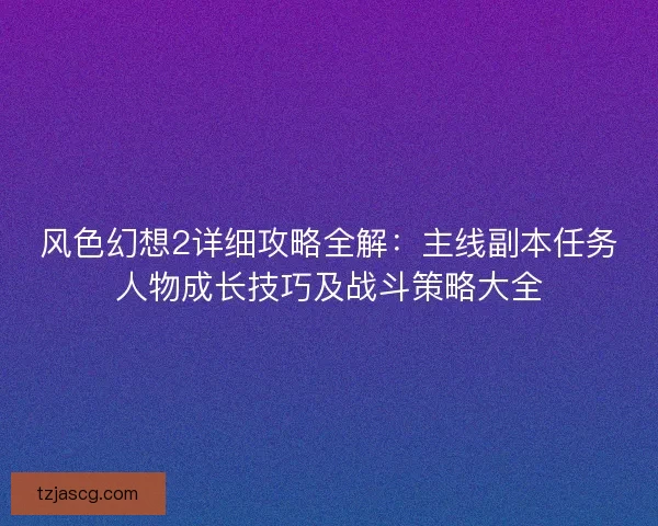 风色幻想2详细攻略全解：主线副本任务人物成长技巧及战斗策略大全