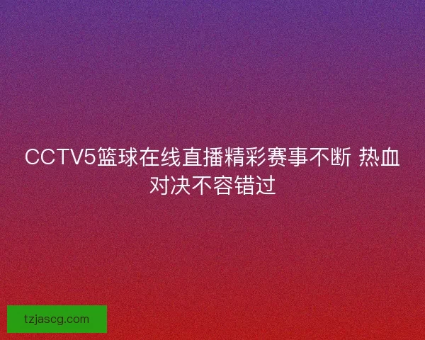 CCTV5篮球在线直播精彩赛事不断 热血对决不容错过