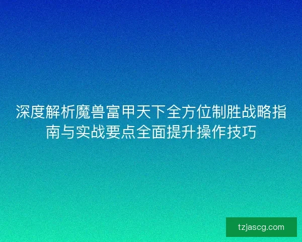 深度解析魔兽富甲天下全方位制胜战略指南与实战要点全面提升操作技巧