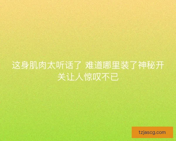 这身肌肉太听话了 难道哪里装了神秘开关让人惊叹不已