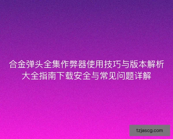 合金弹头全集作弊器使用技巧与版本解析大全指南下载安全与常见问题详解